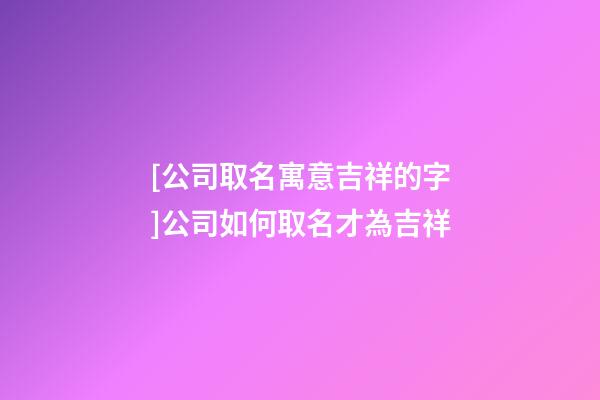 [公司取名寓意吉祥的字]公司如何取名才為吉祥-第1張-公司起名-玄機派